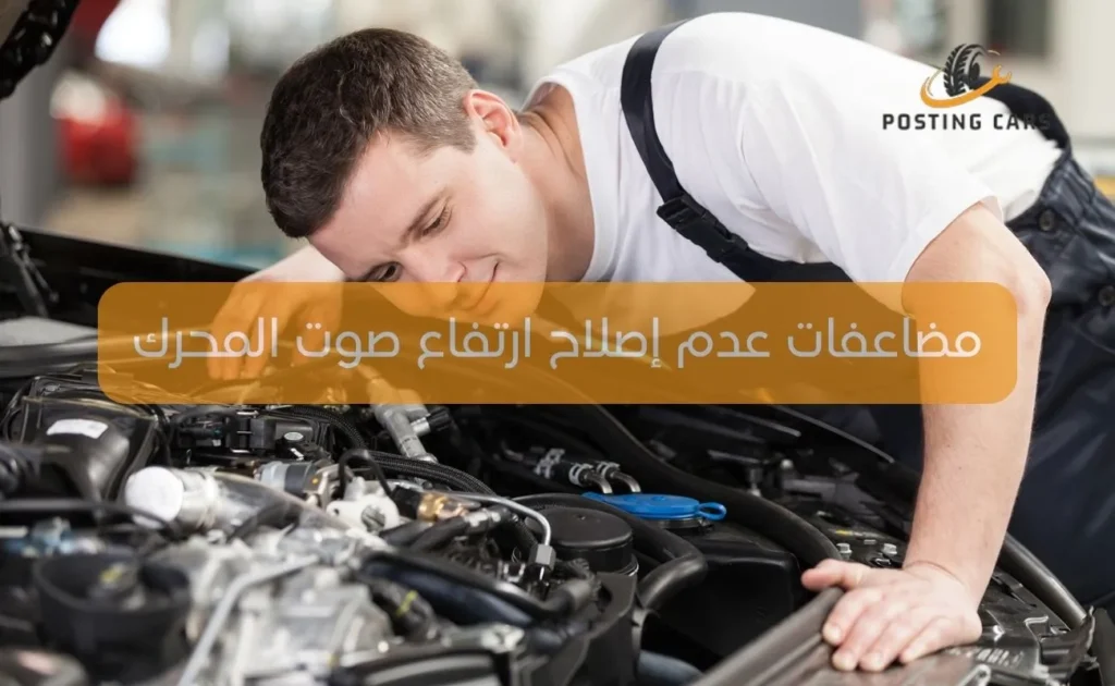 مضاعفات عدم إصلاح ارتفاع صوت المحرك